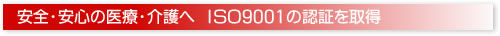 安全・安心の医療・介護へ　ＩＳＯ9001の認証を取得